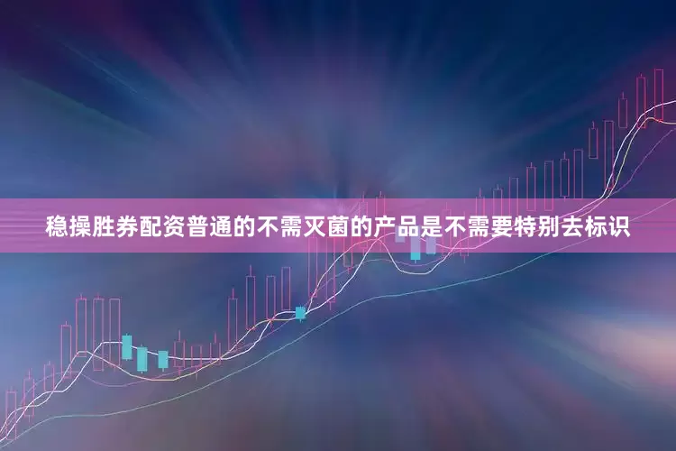 稳操胜券配资普通的不需灭菌的产品是不需要特别去标识