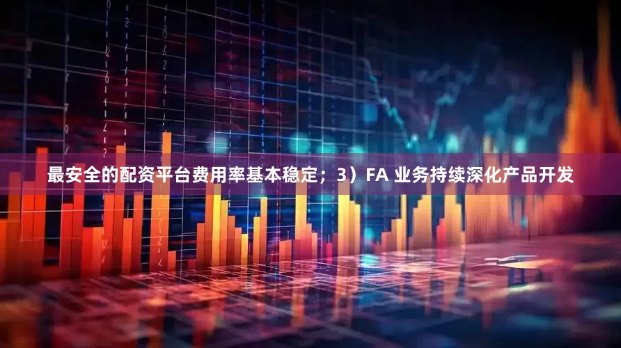 最安全的配资平台费用率基本稳定；3）FA 业务持续深化产品开发