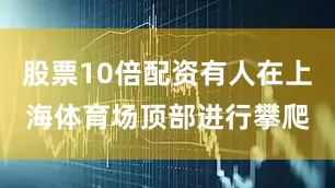 股票10倍配资有人在上海体育场顶部进行攀爬