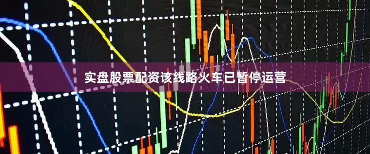 实盘股票配资该线路火车已暂停运营