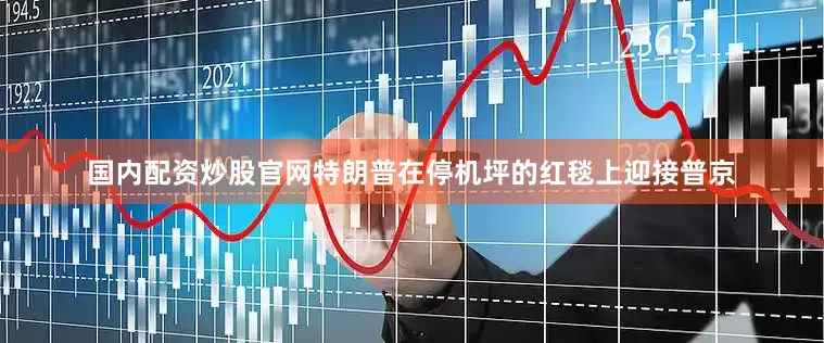 国内配资炒股官网特朗普在停机坪的红毯上迎接普京