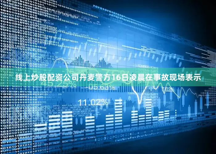 线上炒股配资公司　　丹麦警方16日凌晨在事故现场表示