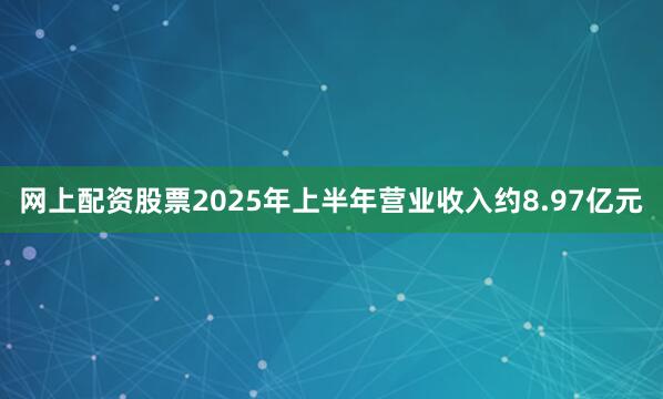 网上配资股票2025年上半年营业收入约8.97亿元