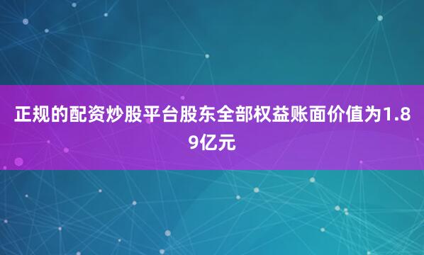 正规的配资炒股平台股东全部权益账面价值为1.89亿元