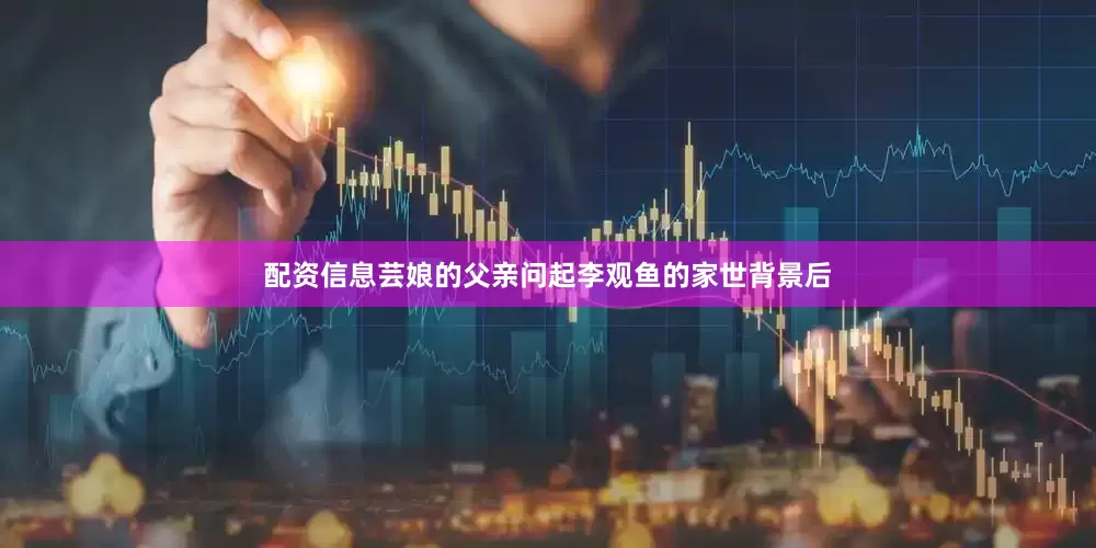 配资信息芸娘的父亲问起李观鱼的家世背景后