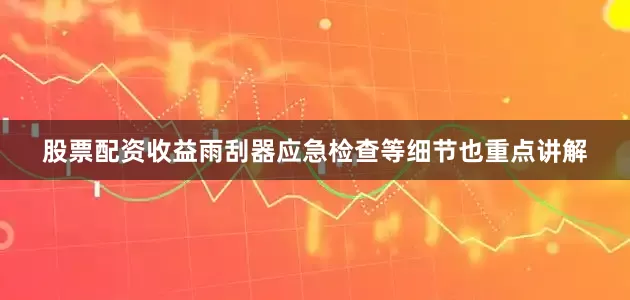股票配资收益雨刮器应急检查等细节也重点讲解