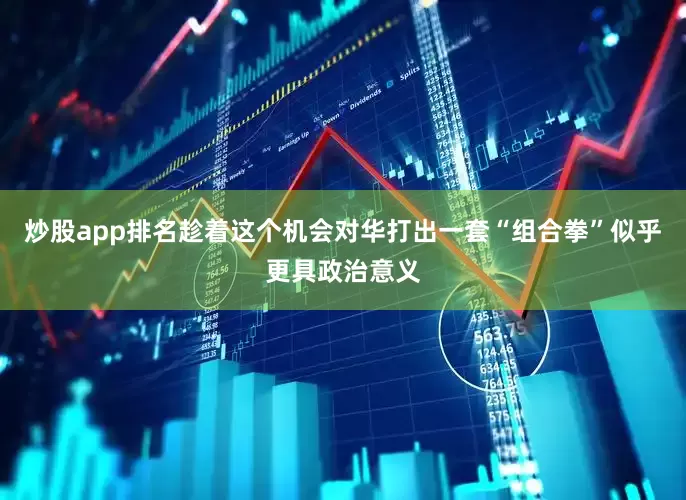 炒股app排名趁着这个机会对华打出一套“组合拳”似乎更具政治意义