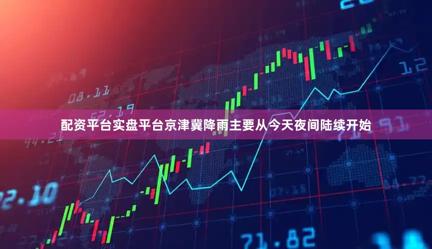 配资平台实盘平台　　京津冀降雨主要从今天夜间陆续开始