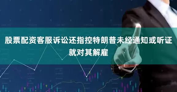 股票配资客服诉讼还指控特朗普未经通知或听证就对其解雇