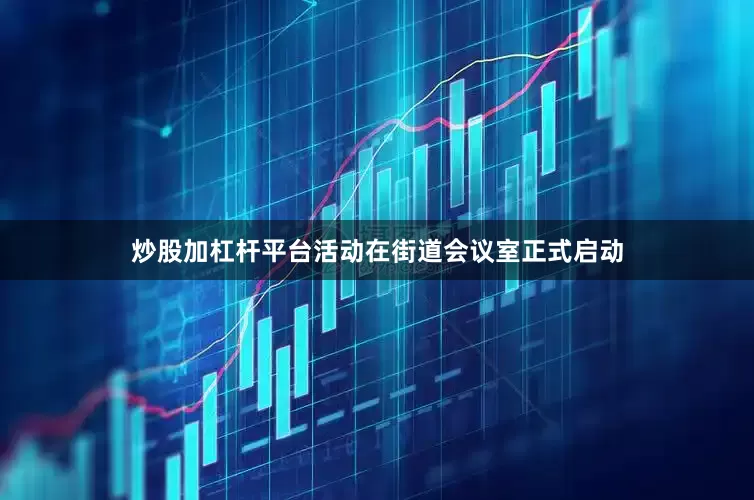 炒股加杠杆平台活动在街道会议室正式启动