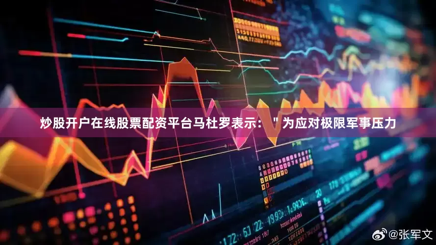 炒股开户在线股票配资平台马杜罗表示：＂为应对极限军事压力