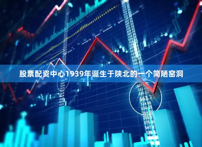 股票配资中心1939年诞生于陕北的一个简陋窑洞