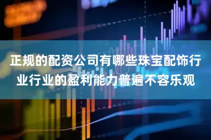 正规的配资公司有哪些珠宝配饰行业行业的盈利能力普遍不容乐观