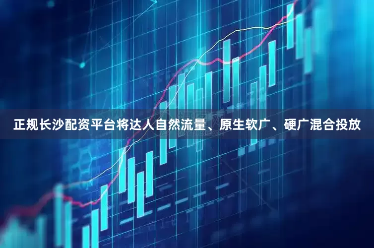 正规长沙配资平台将达人自然流量、原生软广、硬广混合投放