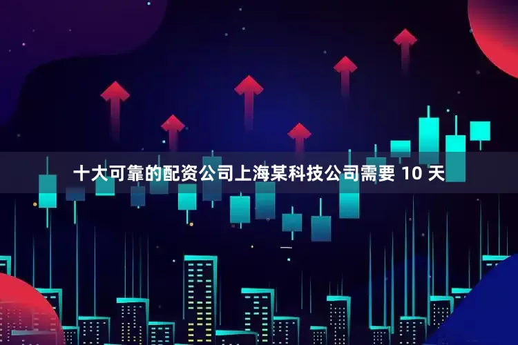 十大可靠的配资公司上海某科技公司需要 10 天