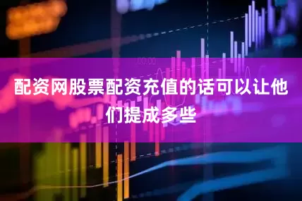 配资网股票配资充值的话可以让他们提成多些