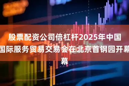 股票配资公司倍杠杆2025年中国国际服务贸易交易会在北京首钢园开幕