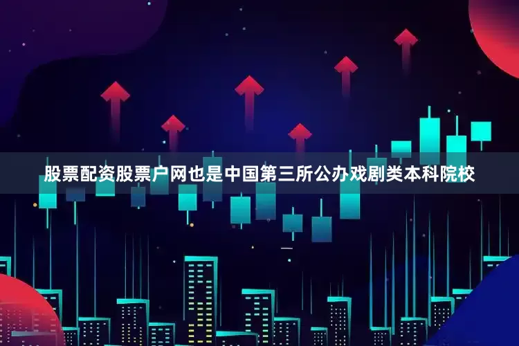 股票配资股票户网也是中国第三所公办戏剧类本科院校