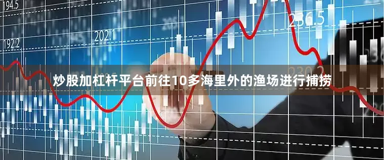 炒股加杠杆平台前往10多海里外的渔场进行捕捞