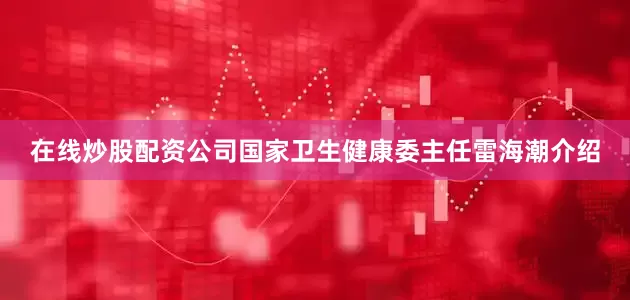 在线炒股配资公司国家卫生健康委主任雷海潮介绍