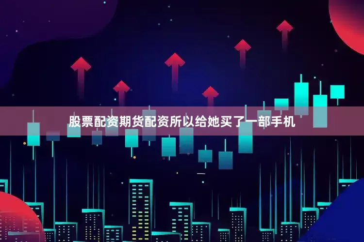 股票配资期货配资所以给她买了一部手机