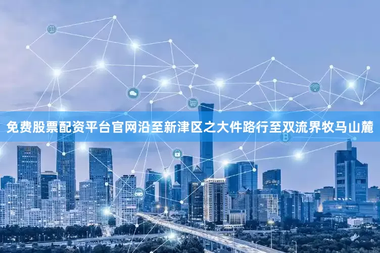 免费股票配资平台官网沿至新津区之大件路行至双流界牧马山麓