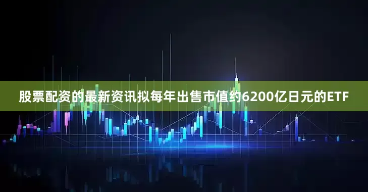 股票配资的最新资讯拟每年出售市值约6200亿日元的ETF