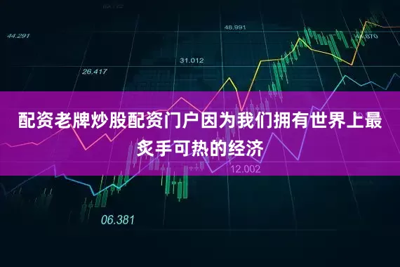 配资老牌炒股配资门户因为我们拥有世界上最炙手可热的经济