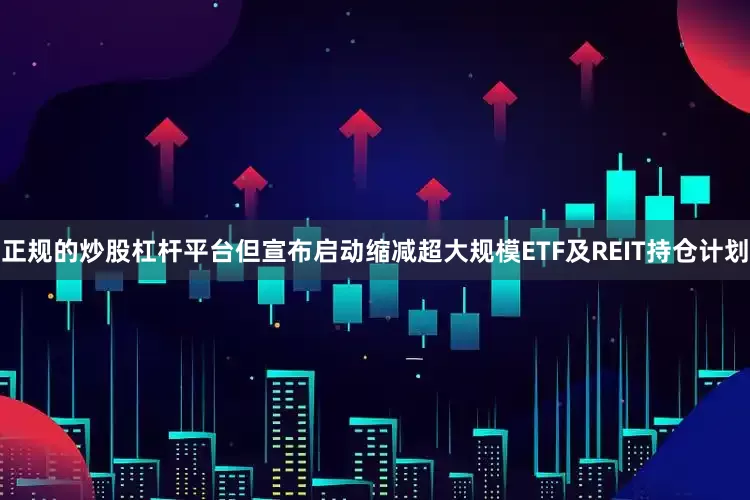 正规的炒股杠杆平台但宣布启动缩减超大规模ETF及REIT持仓计划