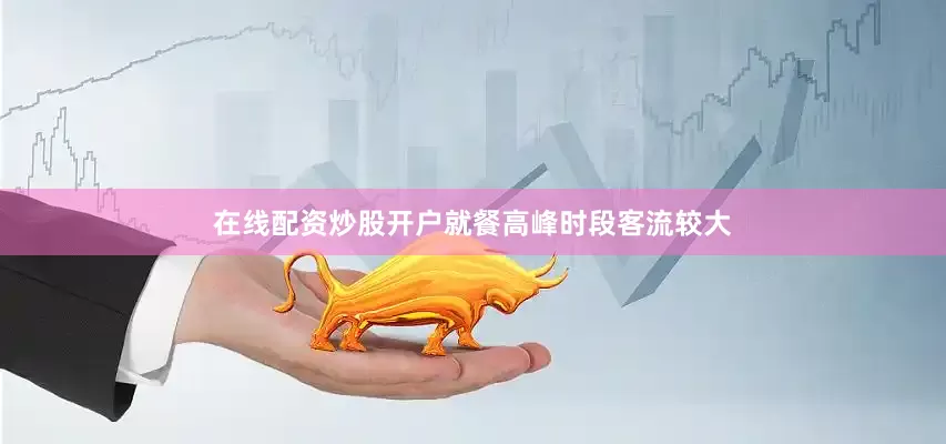 在线配资炒股开户就餐高峰时段客流较大